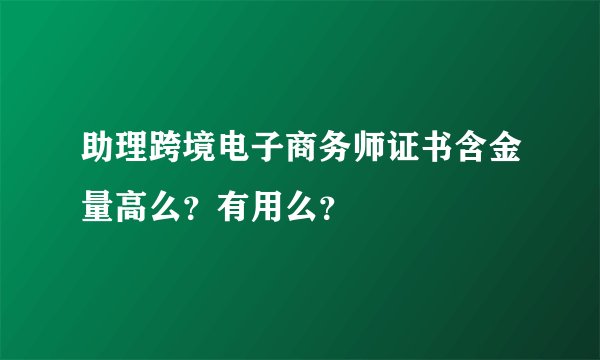 助理跨境电子商务师证书含金量高么？有用么？