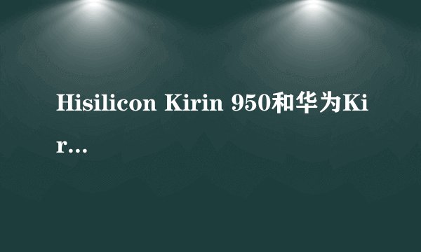 Hisilicon Kirin 950和华为Kirin820哪个更强？数字大的是强于前一代么？