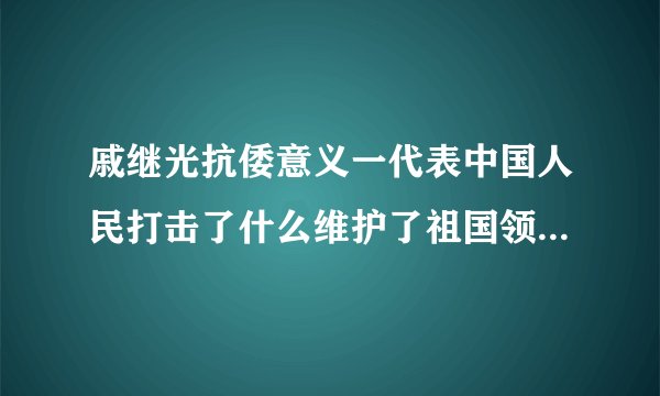 戚继光抗倭意义一代表中国人民打击了什么维护了祖国领土主权完整