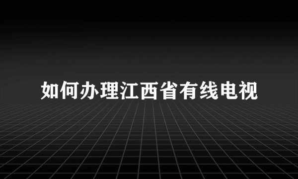 如何办理江西省有线电视