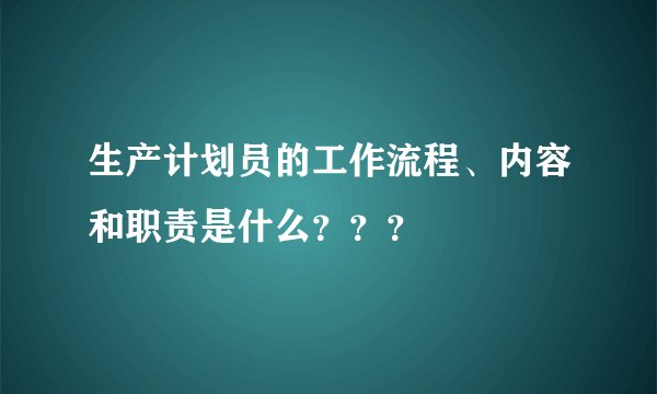 生产计划员的工作流程、内容和职责是什么？？？