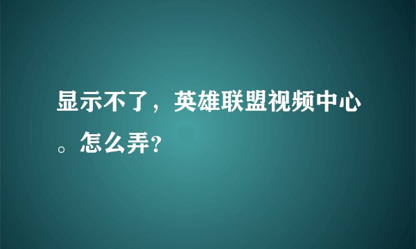 显示不了，英雄联盟视频中心。怎么弄？