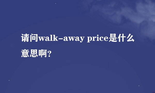 请问walk-away price是什么意思啊？