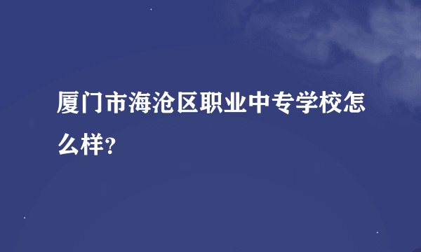 厦门市海沧区职业中专学校怎么样？