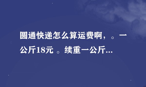圆通快递怎么算运费啊，。一公斤18元 。续重一公斤8元。 怎么算啊