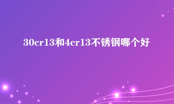 30cr13和4cr13不锈钢哪个好