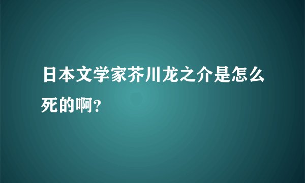 日本文学家芥川龙之介是怎么死的啊？