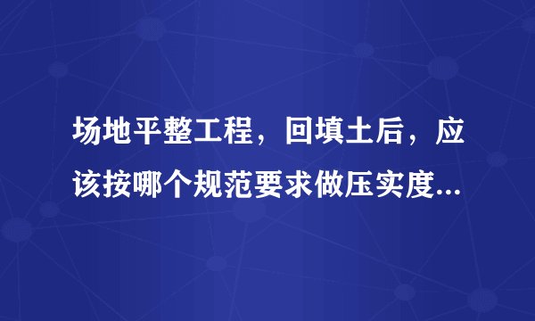 场地平整工程，回填土后，应该按哪个规范要求做压实度检测？问题是应该按多少个㎡做一个点的压实度检测？