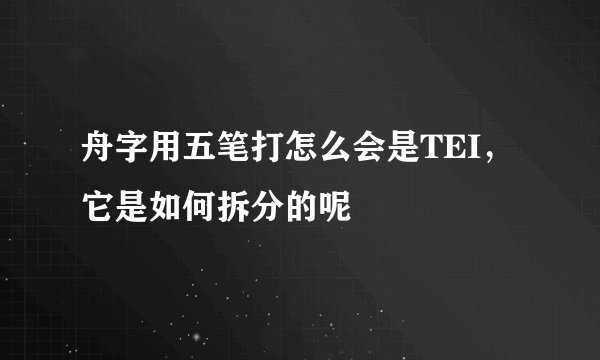 舟字用五笔打怎么会是TEI，它是如何拆分的呢