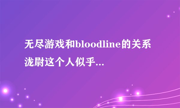 无尽游戏和bloodline的关系 泷尉这个人似乎都有在啊 谁解释一下