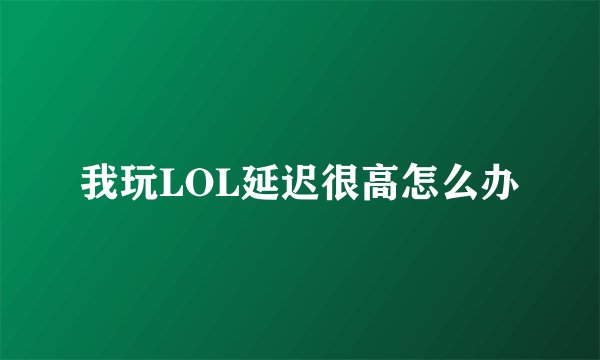 我玩LOL延迟很高怎么办