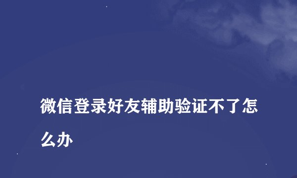 
微信登录好友辅助验证不了怎么办

