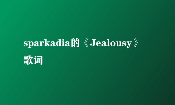 sparkadia的《Jealousy》 歌词