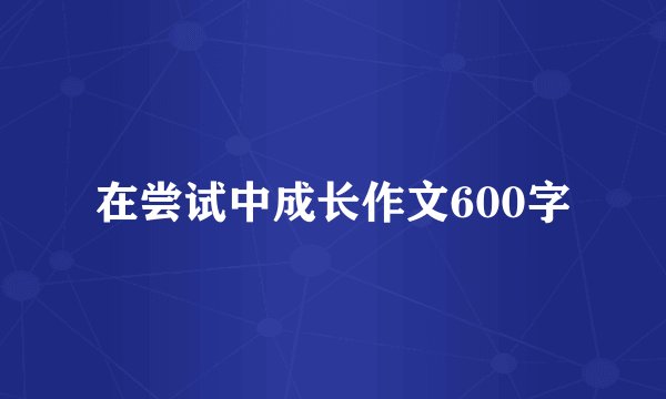在尝试中成长作文600字