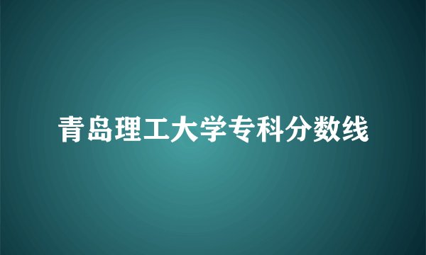 青岛理工大学专科分数线
