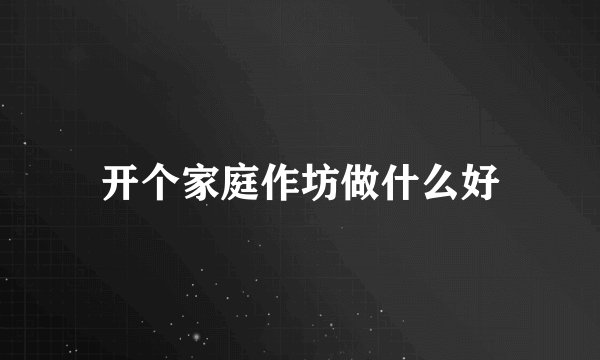 开个家庭作坊做什么好