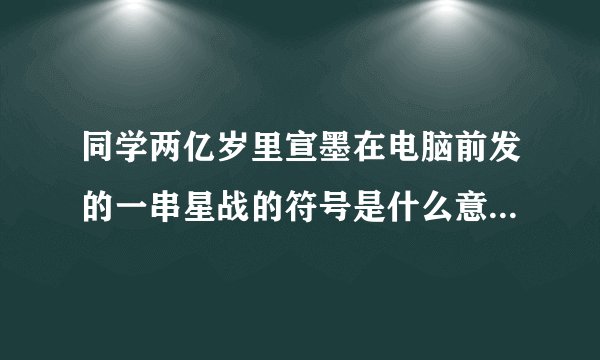 同学两亿岁里宣墨在电脑前发的一串星战的符号是什么意思破解？