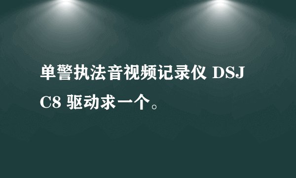 单警执法音视频记录仪 DSJ C8 驱动求一个。