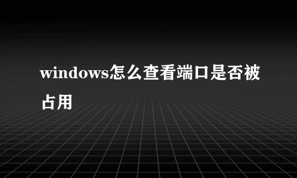 windows怎么查看端口是否被占用