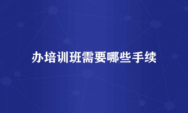 办培训班需要哪些手续