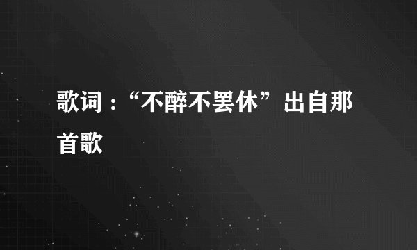 歌词 :“不醉不罢休”出自那首歌