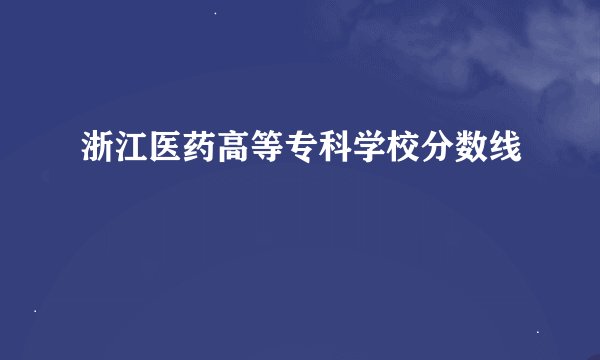 浙江医药高等专科学校分数线