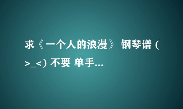 求《一个人的浪漫》 钢琴谱 (>_<) 不要 单手的那个简谱