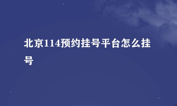 北京114预约挂号平台怎么挂号