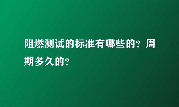 阻燃测试的标准有哪些的？周期多久的？