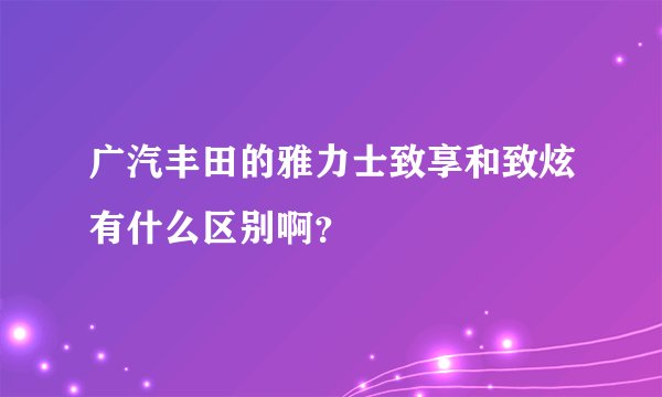 广汽丰田的雅力士致享和致炫有什么区别啊？