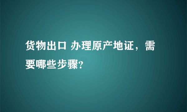 货物出口 办理原产地证，需要哪些步骤？
