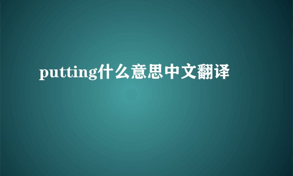 putting什么意思中文翻译