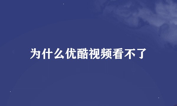 为什么优酷视频看不了