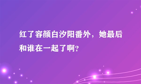 红了容颜白汐阳番外，她最后和谁在一起了啊？