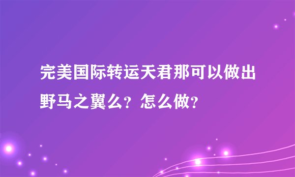 完美国际转运天君那可以做出野马之翼么？怎么做？