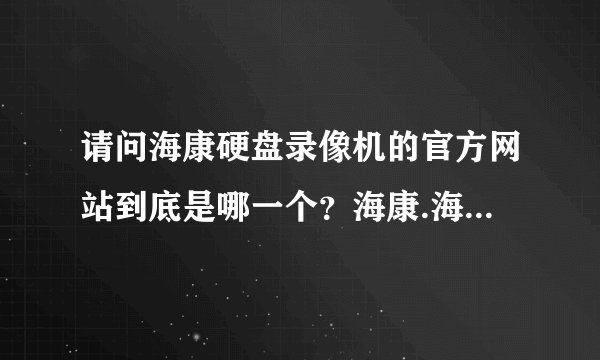 请问海康硬盘录像机的官方网站到底是哪一个？海康.海康威视.威视，三者到底什么关系呀？是不是同一个呀？