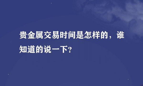 贵金属交易时间是怎样的，谁知道的说一下？
