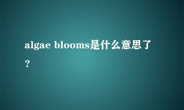 algae blooms是什么意思了？