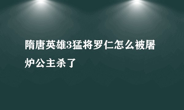 隋唐英雄3猛将罗仁怎么被屠炉公主杀了