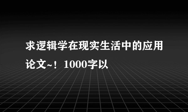 求逻辑学在现实生活中的应用论文~！1000字以