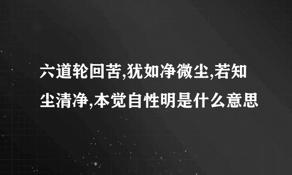 六道轮回苦,犹如净微尘,若知尘清净,本觉自性明是什么意思