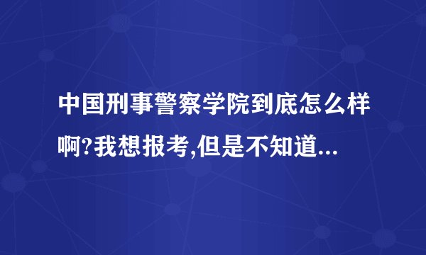 中国刑事警察学院到底怎么样啊?我想报考,但是不知道这所学校有什么优势,以后出来的前途怎么样?