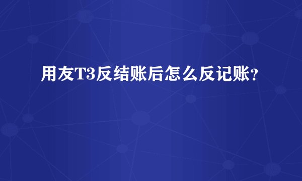 用友T3反结账后怎么反记账？