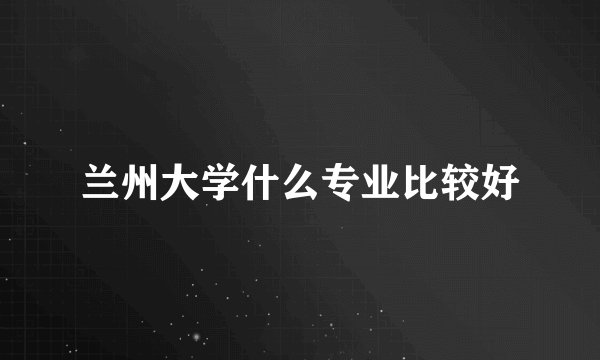 兰州大学什么专业比较好