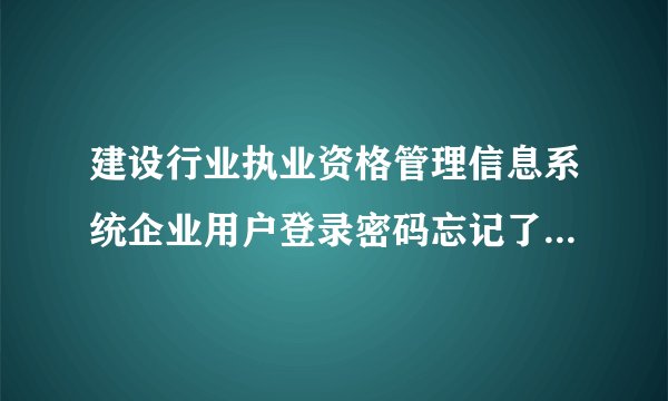 建设行业执业资格管理信息系统企业用户登录密码忘记了怎么办？