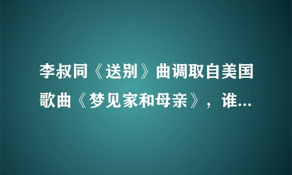 李叔同《送别》曲调取自美国歌曲《梦见家和母亲》，谁有这首歌的音频或者原本歌词啊，谢谢