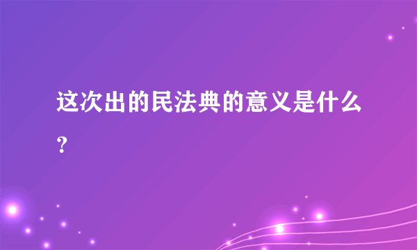这次出的民法典的意义是什么？