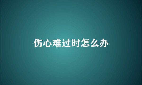 伤心难过时怎么办