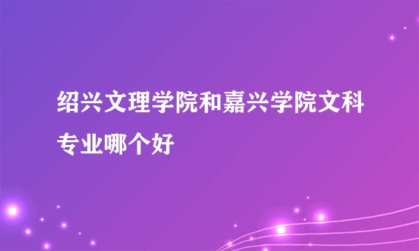 绍兴文理学院和嘉兴学院文科专业哪个好