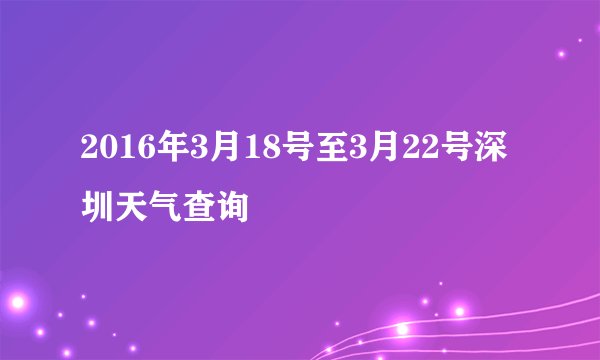 2016年3月18号至3月22号深圳天气查询